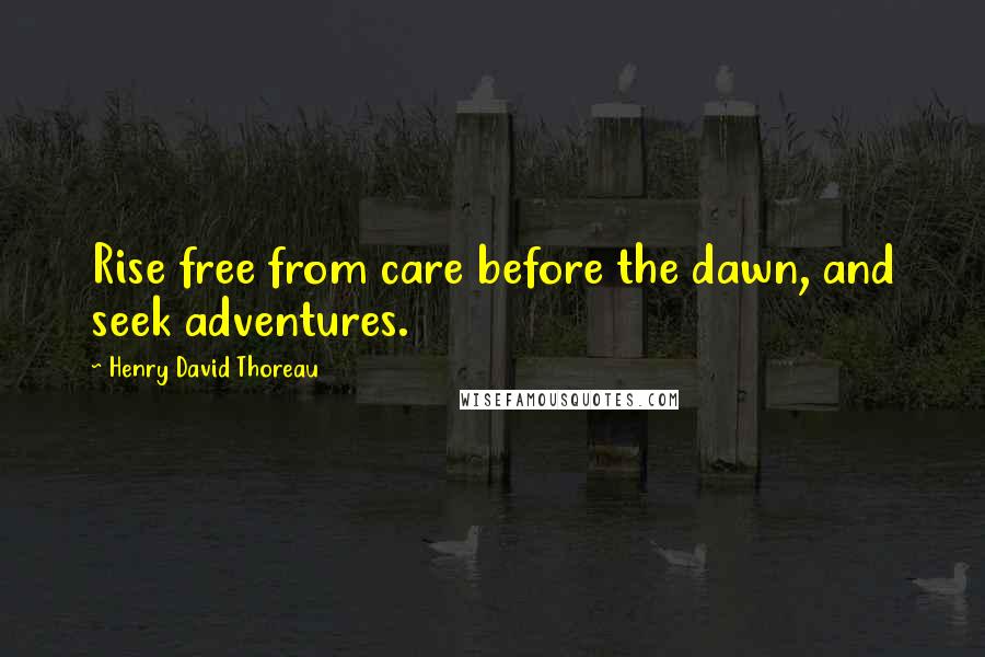 Henry David Thoreau Quotes: Rise free from care before the dawn, and seek adventures.