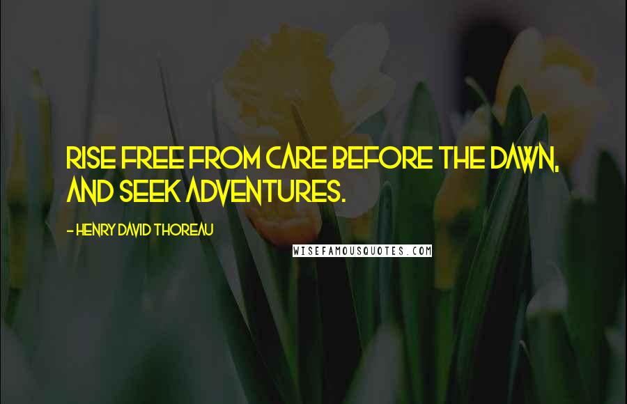 Henry David Thoreau Quotes: Rise free from care before the dawn, and seek adventures.