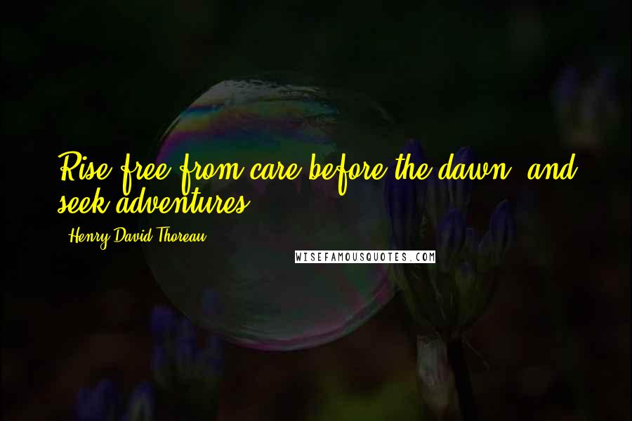 Henry David Thoreau Quotes: Rise free from care before the dawn, and seek adventures.