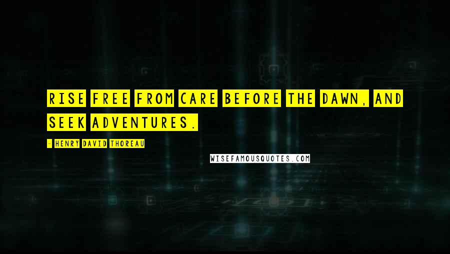 Henry David Thoreau Quotes: Rise free from care before the dawn, and seek adventures.