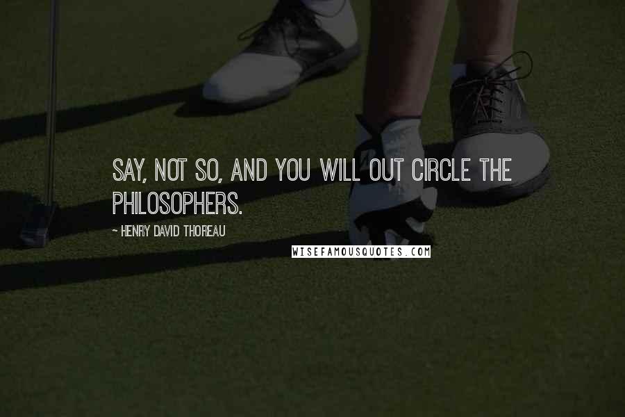 Henry David Thoreau Quotes: Say, Not so, and you will out circle the philosophers.