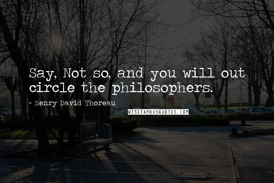 Henry David Thoreau Quotes: Say, Not so, and you will out circle the philosophers.