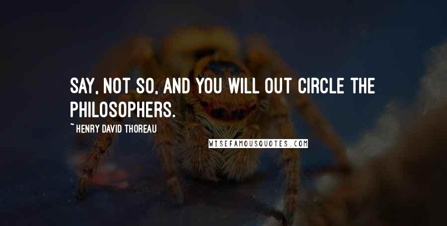 Henry David Thoreau Quotes: Say, Not so, and you will out circle the philosophers.