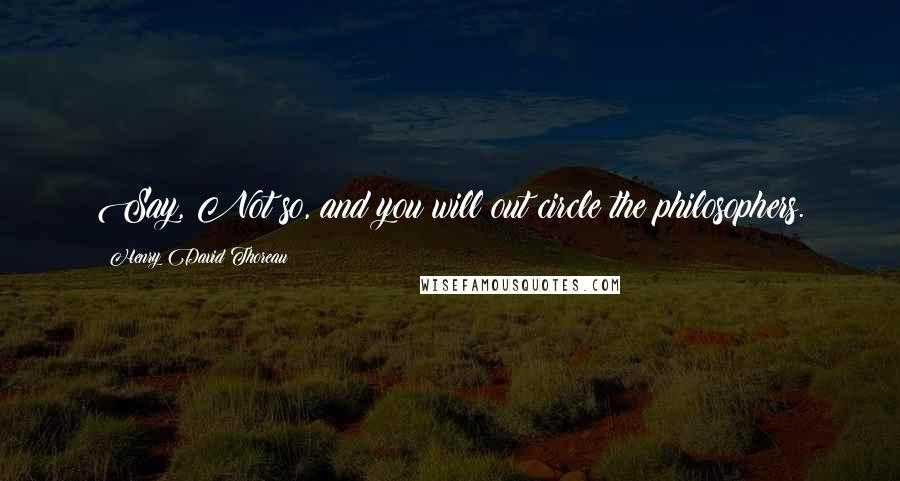 Henry David Thoreau Quotes: Say, Not so, and you will out circle the philosophers.