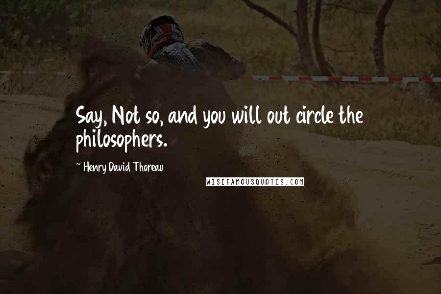 Henry David Thoreau Quotes: Say, Not so, and you will out circle the philosophers.