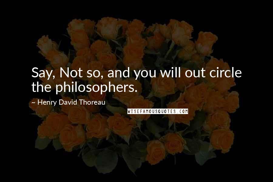 Henry David Thoreau Quotes: Say, Not so, and you will out circle the philosophers.