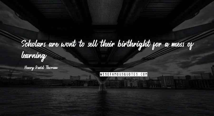 Henry David Thoreau Quotes: Scholars are wont to sell their birthright for a mess of learning.