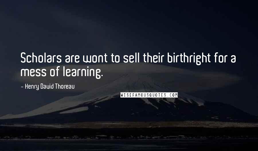 Henry David Thoreau Quotes: Scholars are wont to sell their birthright for a mess of learning.