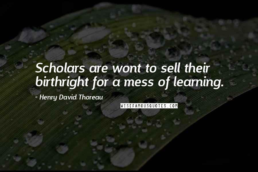 Henry David Thoreau Quotes: Scholars are wont to sell their birthright for a mess of learning.