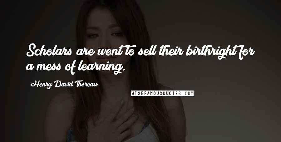 Henry David Thoreau Quotes: Scholars are wont to sell their birthright for a mess of learning.