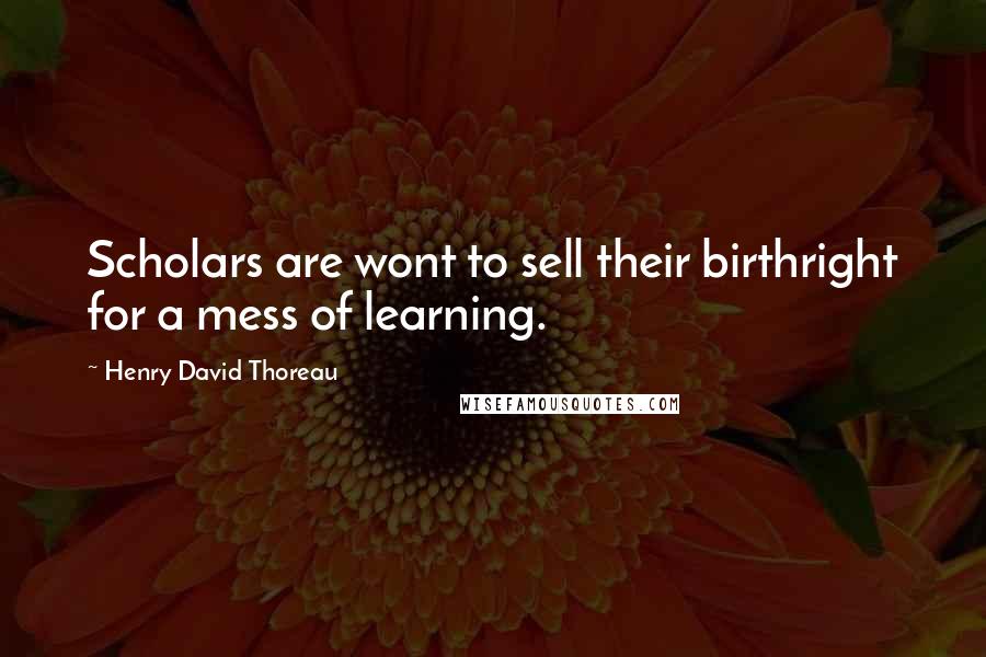 Henry David Thoreau Quotes: Scholars are wont to sell their birthright for a mess of learning.