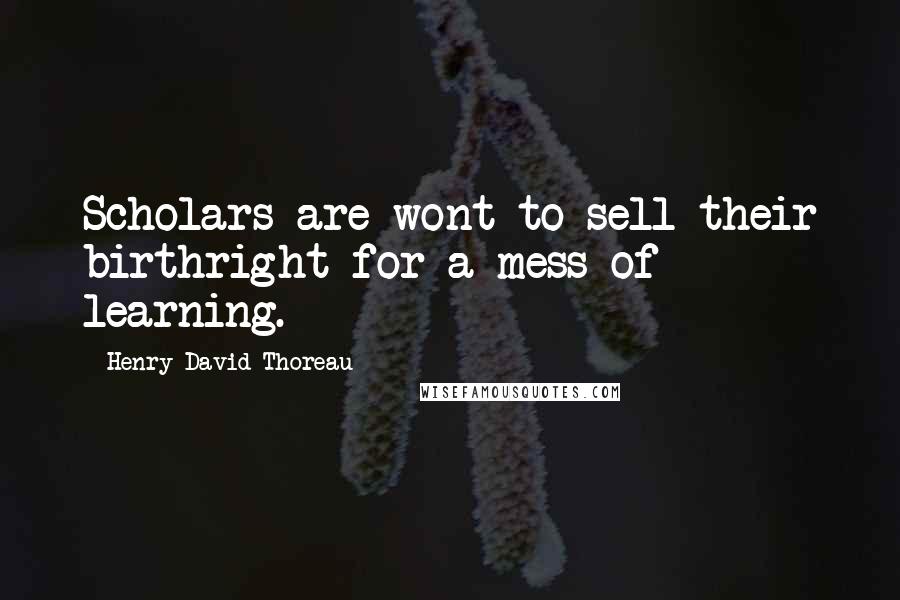 Henry David Thoreau Quotes: Scholars are wont to sell their birthright for a mess of learning.