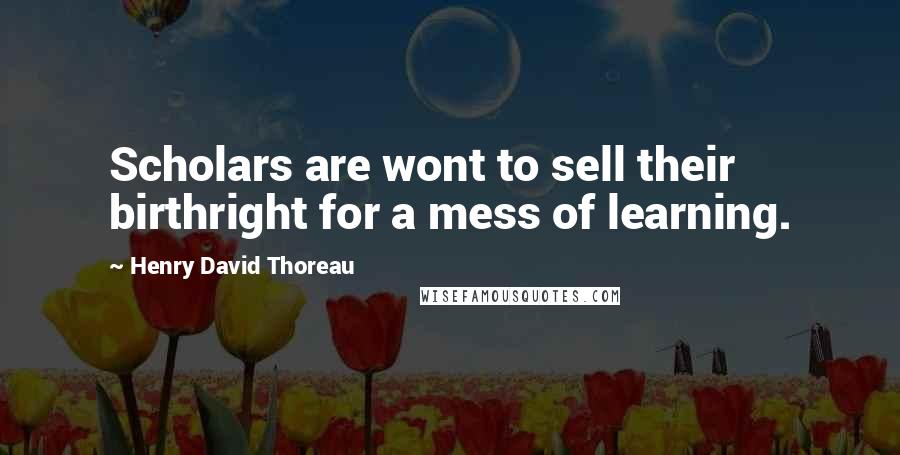 Henry David Thoreau Quotes: Scholars are wont to sell their birthright for a mess of learning.