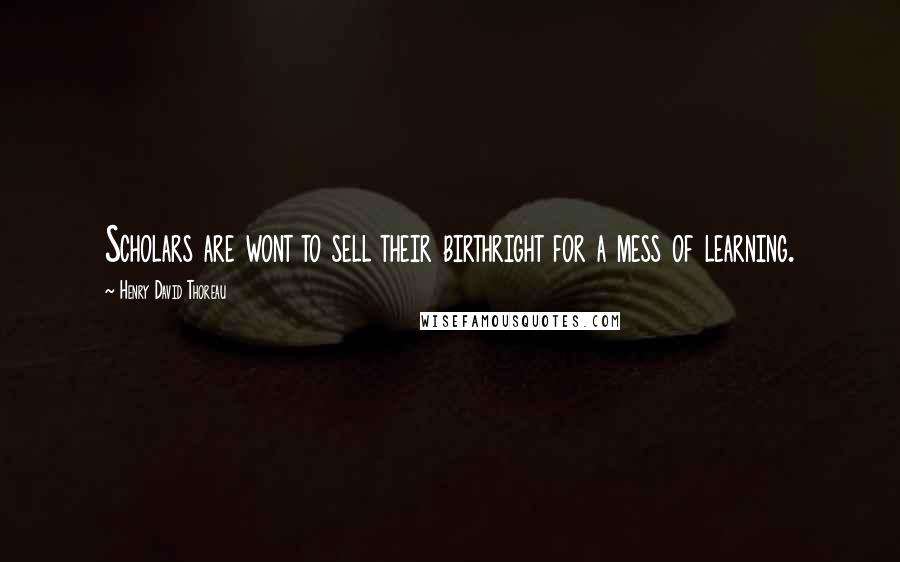 Henry David Thoreau Quotes: Scholars are wont to sell their birthright for a mess of learning.