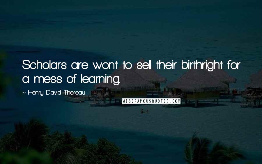 Henry David Thoreau Quotes: Scholars are wont to sell their birthright for a mess of learning.