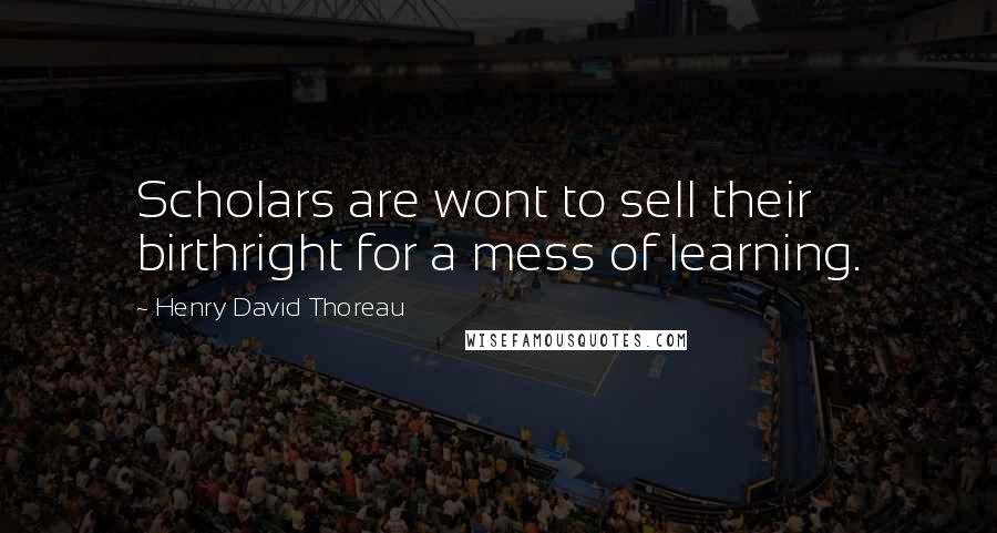 Henry David Thoreau Quotes: Scholars are wont to sell their birthright for a mess of learning.