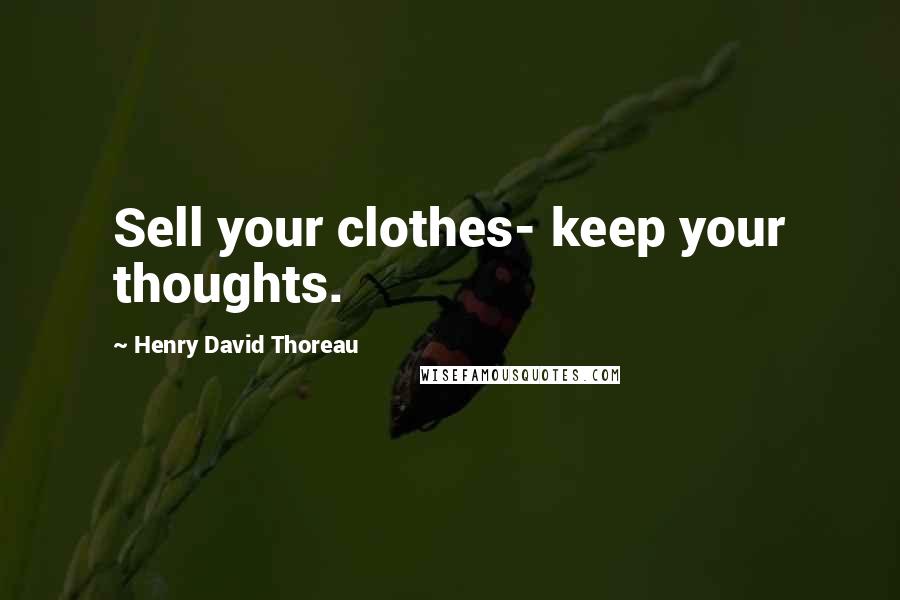 Henry David Thoreau Quotes: Sell your clothes- keep your thoughts.