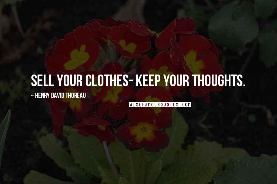 Henry David Thoreau Quotes: Sell your clothes- keep your thoughts.