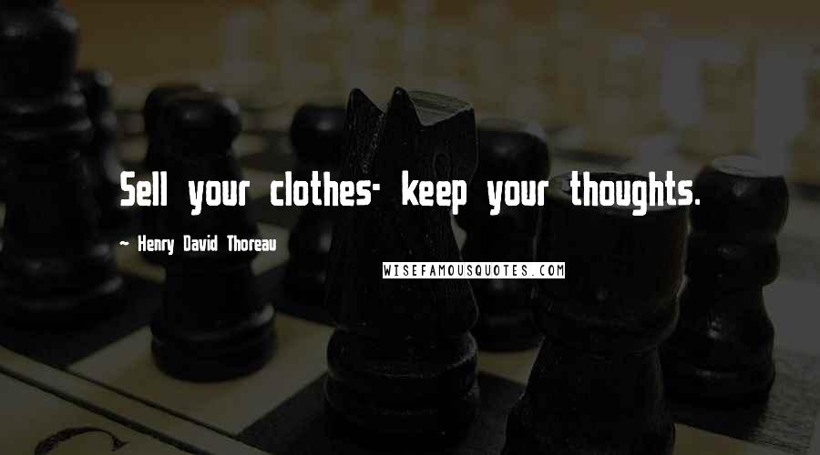 Henry David Thoreau Quotes: Sell your clothes- keep your thoughts.