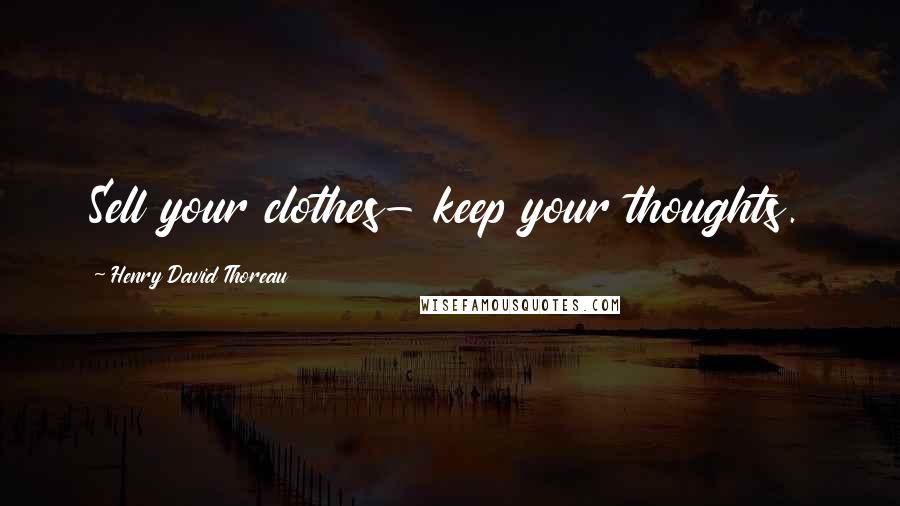 Henry David Thoreau Quotes: Sell your clothes- keep your thoughts.