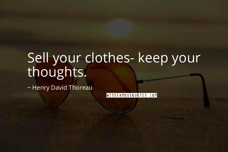 Henry David Thoreau Quotes: Sell your clothes- keep your thoughts.