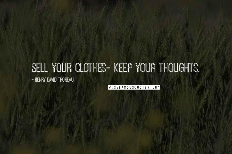 Henry David Thoreau Quotes: Sell your clothes- keep your thoughts.