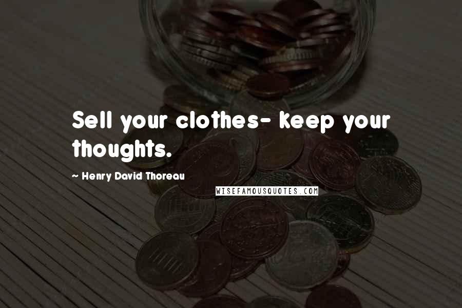 Henry David Thoreau Quotes: Sell your clothes- keep your thoughts.