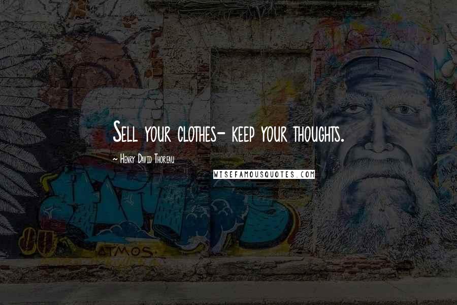 Henry David Thoreau Quotes: Sell your clothes- keep your thoughts.