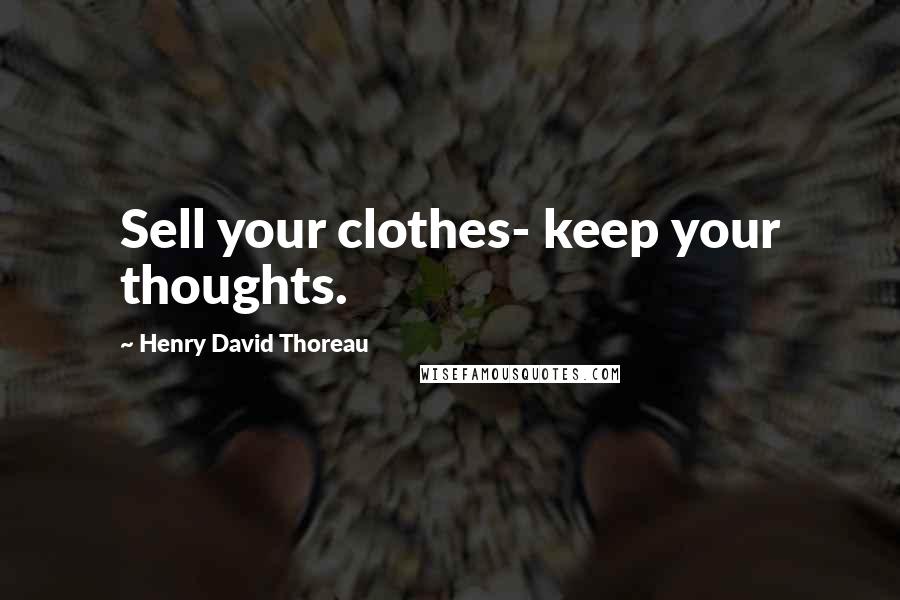 Henry David Thoreau Quotes: Sell your clothes- keep your thoughts.