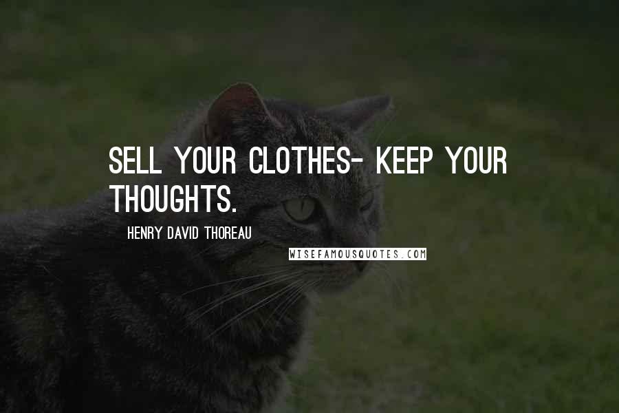 Henry David Thoreau Quotes: Sell your clothes- keep your thoughts.