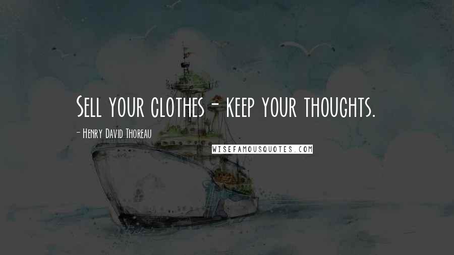 Henry David Thoreau Quotes: Sell your clothes- keep your thoughts.