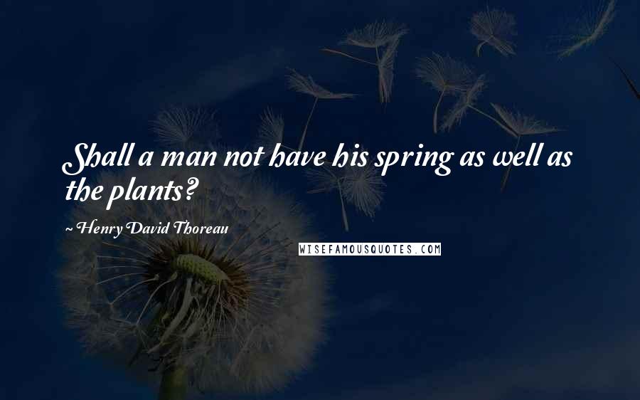 Henry David Thoreau Quotes: Shall a man not have his spring as well as the plants?