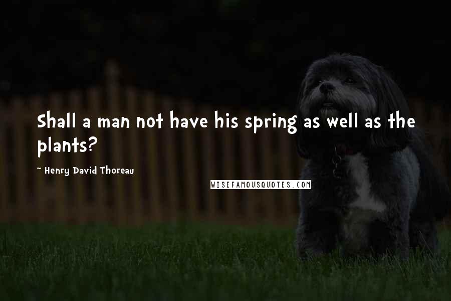 Henry David Thoreau Quotes: Shall a man not have his spring as well as the plants?