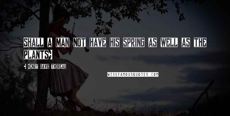 Henry David Thoreau Quotes: Shall a man not have his spring as well as the plants?