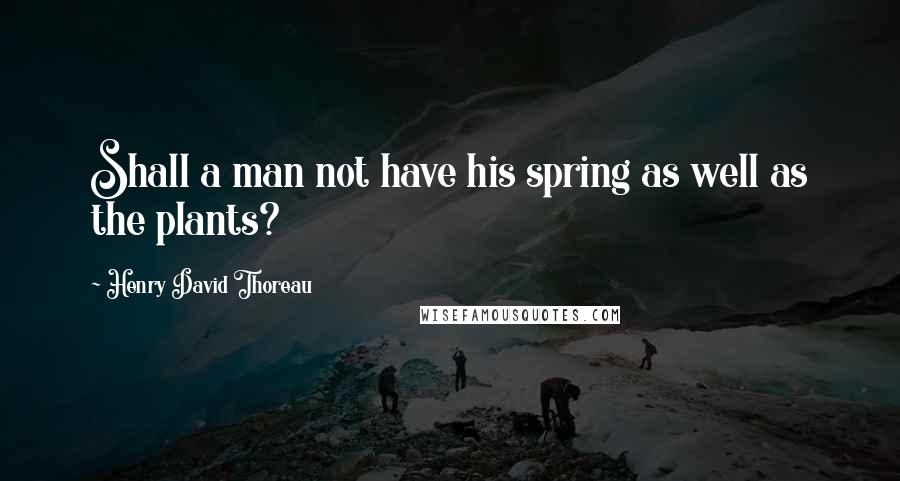 Henry David Thoreau Quotes: Shall a man not have his spring as well as the plants?