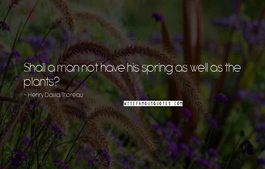 Henry David Thoreau Quotes: Shall a man not have his spring as well as the plants?