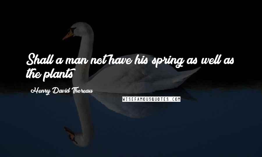 Henry David Thoreau Quotes: Shall a man not have his spring as well as the plants?