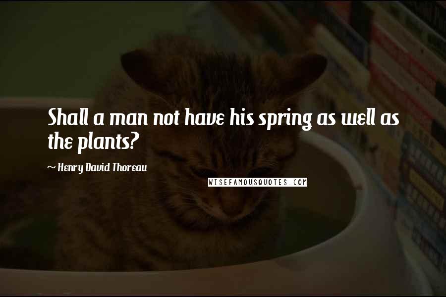 Henry David Thoreau Quotes: Shall a man not have his spring as well as the plants?