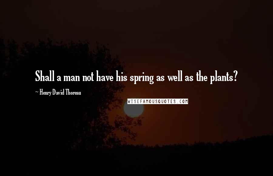 Henry David Thoreau Quotes: Shall a man not have his spring as well as the plants?