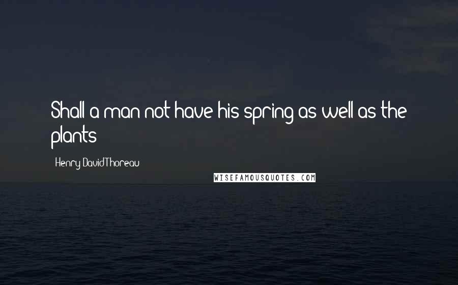 Henry David Thoreau Quotes: Shall a man not have his spring as well as the plants?