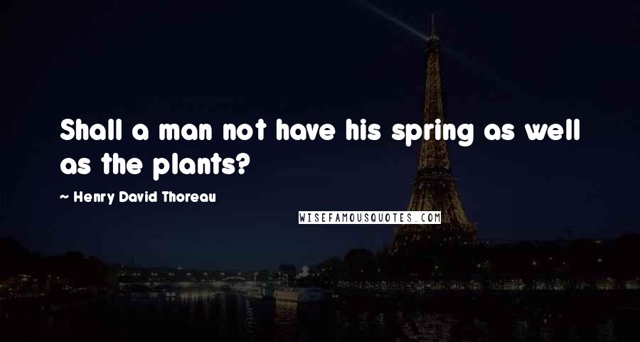 Henry David Thoreau Quotes: Shall a man not have his spring as well as the plants?