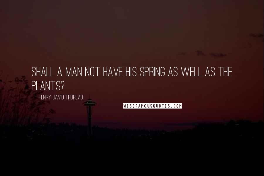 Henry David Thoreau Quotes: Shall a man not have his spring as well as the plants?
