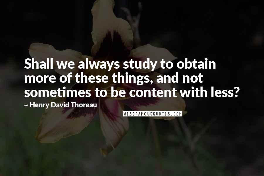 Henry David Thoreau Quotes: Shall we always study to obtain more of these things, and not sometimes to be content with less?