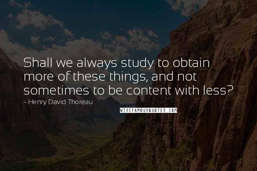 Henry David Thoreau Quotes: Shall we always study to obtain more of these things, and not sometimes to be content with less?