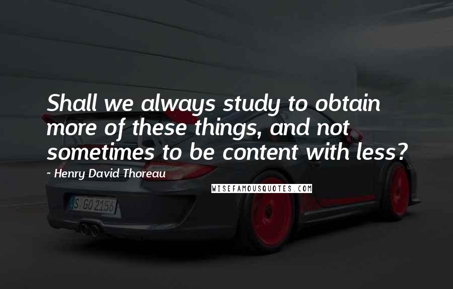 Henry David Thoreau Quotes: Shall we always study to obtain more of these things, and not sometimes to be content with less?