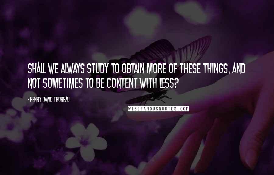 Henry David Thoreau Quotes: Shall we always study to obtain more of these things, and not sometimes to be content with less?