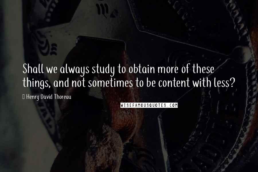 Henry David Thoreau Quotes: Shall we always study to obtain more of these things, and not sometimes to be content with less?