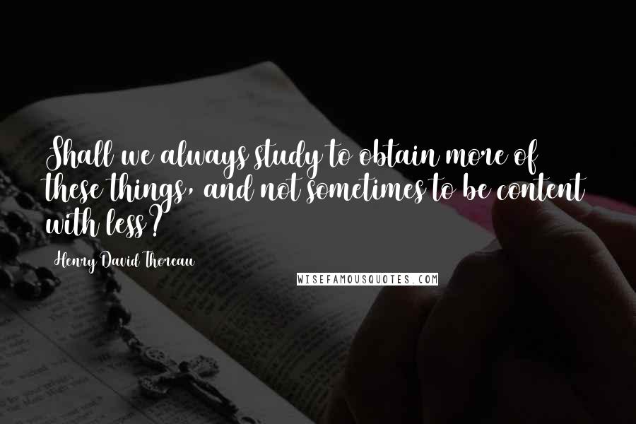 Henry David Thoreau Quotes: Shall we always study to obtain more of these things, and not sometimes to be content with less?