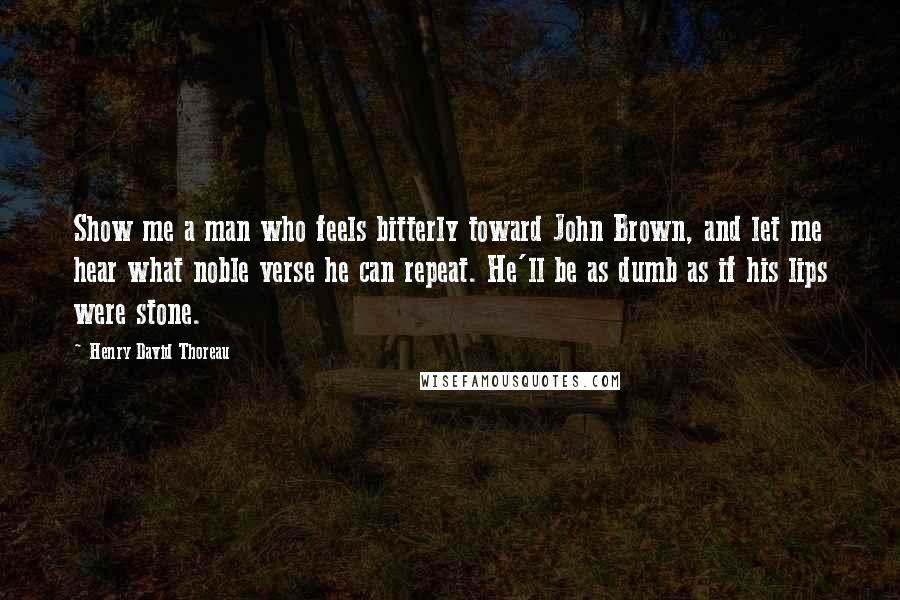 Henry David Thoreau Quotes: Show me a man who feels bitterly toward John Brown, and let me hear what noble verse he can repeat. He'll be as dumb as if his lips were stone.