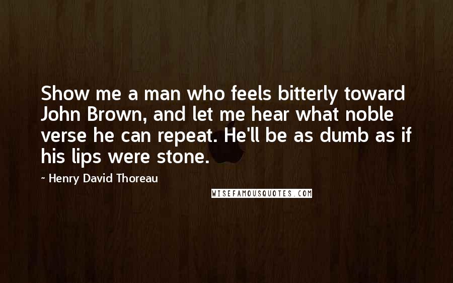 Henry David Thoreau Quotes: Show me a man who feels bitterly toward John Brown, and let me hear what noble verse he can repeat. He'll be as dumb as if his lips were stone.